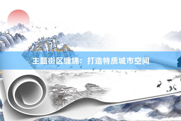 主题街区缠绵：打造特质城市空间